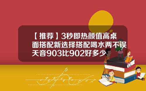 【推荐】3秒即热颜值高桌面搭配新选择搭配喝水两不误天音903比902好多少
