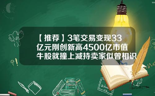 【推荐】3笔交易变现33亿元刚创新高4500亿市值牛股就撞上减持卖家似曾相识