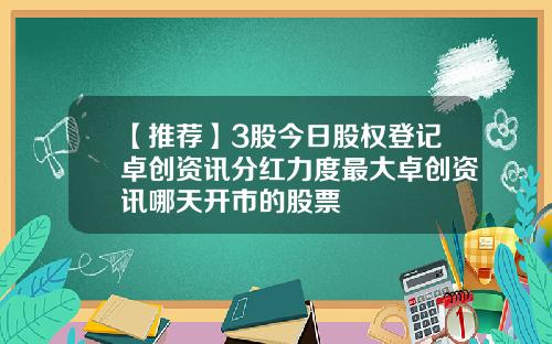 【推荐】3股今日股权登记卓创资讯分红力度最大卓创资讯哪天开市的股票