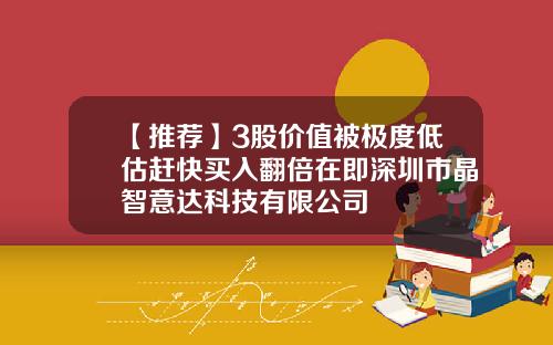 【推荐】3股价值被极度低估赶快买入翻倍在即深圳市晶智意达科技有限公司