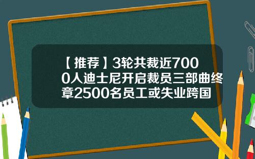 【推荐】3轮共裁近7000人迪士尼开启裁员三部曲终章2500名员工或失业跨国公司裁员