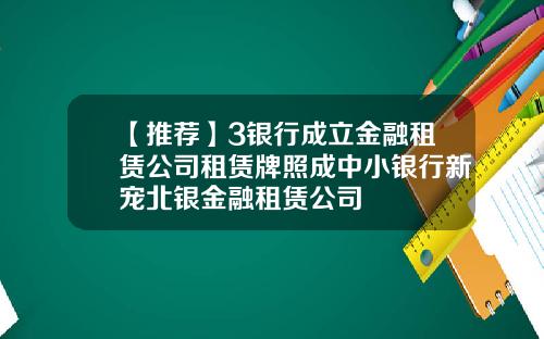 【推荐】3银行成立金融租赁公司租赁牌照成中小银行新宠北银金融租赁公司