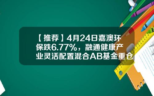 【推荐】4月24日嘉澳环保跌6.77%，融通健康产业灵活配置混合AB基金重仓该股-医疗b基金