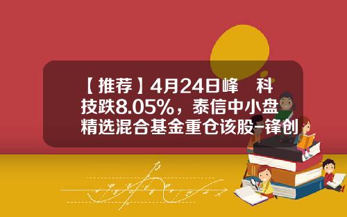 【推荐】4月24日峰岹科技跌8.05%，泰信中小盘精选混合基金重仓该股-锋创基金
