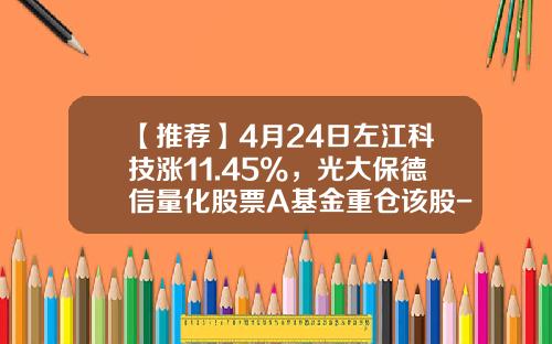 【推荐】4月24日左江科技涨11.45%，光大保德信量化股票A基金重仓该股-光大量化核心基金