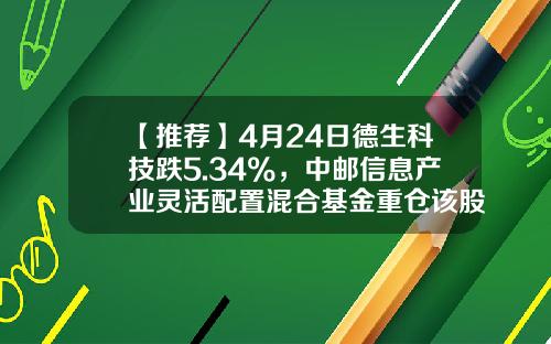 【推荐】4月24日德生科技跌5.34%，中邮信息产业灵活配置混合基金重仓该股-002908基金