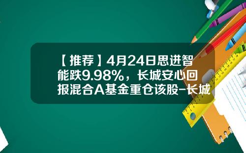 【推荐】4月24日思进智能跌9.98%，长城安心回报混合A基金重仓该股-长城安心回报基金净值