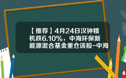 【推荐】4月24日汉钟精机跌6.10%，中海环保新能源混合基金重仓该股-中海能源基金净值