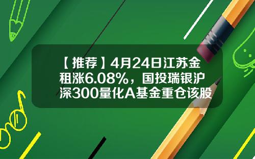 【推荐】4月24日江苏金租涨6.08%，国投瑞银沪深300量化A基金重仓该股-国投金融地产基金