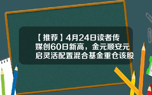 【推荐】4月24日读者传媒创60日新高，金元顺安元启灵活配置混合基金重仓该股-读者传媒能涨到多少钱