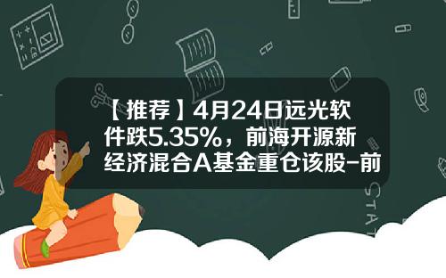 【推荐】4月24日远光软件跌5.35%，前海开源新经济混合A基金重仓该股-前海开源再融资基金