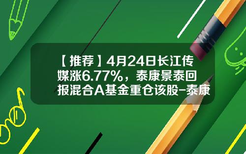 【推荐】4月24日长江传媒涨6.77%，泰康景泰回报混合A基金重仓该股-泰康混合基金