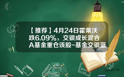 【推荐】4月24日霍莱沃跌6.09%，交银成长混合A基金重仓该股-基金交银蓝筹净值