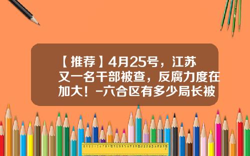 【推荐】4月25号，江苏又一名干部被查，反腐力度在加大！-六合区有多少局长被免