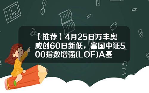 【推荐】4月25日万丰奥威创60日新低，富国中证500指数增强(LOF)A基金重仓该股-富国300基金净值