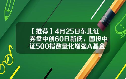 【推荐】4月25日东北证券盘中创60日新低，国投中证500指数量化增强A基金2022Q1季报重仓该股-东北5号基金