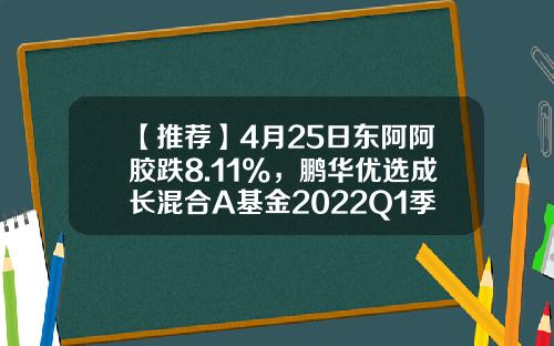 【推荐】4月25日东阿阿胶跌8.11%，鹏华优选成长混合A基金2022Q1季报重仓该股-普天收益基金净值