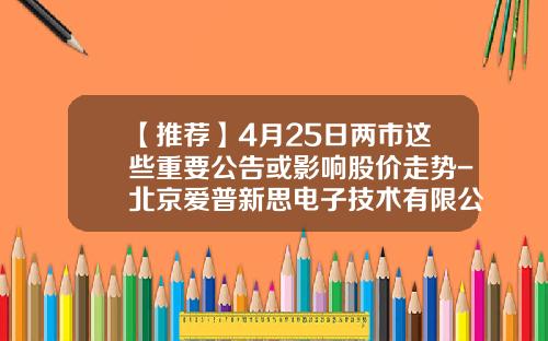 【推荐】4月25日两市这些重要公告或影响股价走势-北京爱普新思电子技术有限公司
