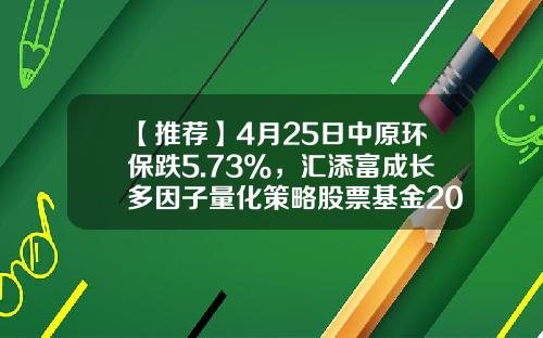 【推荐】4月25日中原环保跌5.73%，汇添富成长多因子量化策略股票基金2021年报重仓该股-汇添富多因子基金