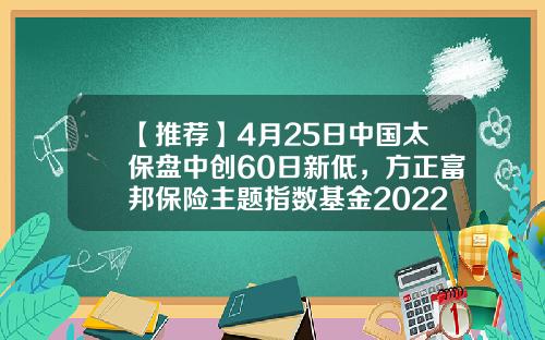 【推荐】4月25日中国太保盘中创60日新低，方正富邦保险主题指数基金2022Q1季报重仓该股-保险基金股票