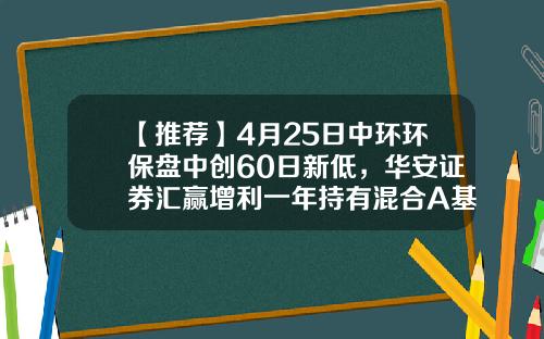 【推荐】4月25日中环环保盘中创60日新低，华安证券汇赢增利一年持有混合A基金2022Q1季报重仓该股-汇赢基金