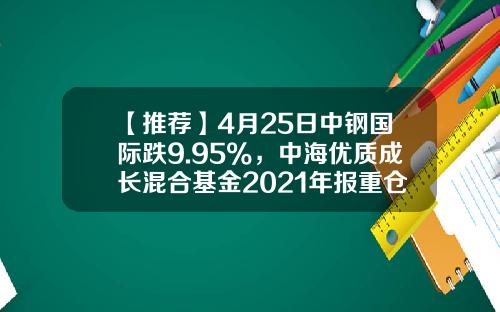 【推荐】4月25日中钢国际跌9.95%，中海优质成长混合基金2021年报重仓该股-中海基金优质成长基金净值查询