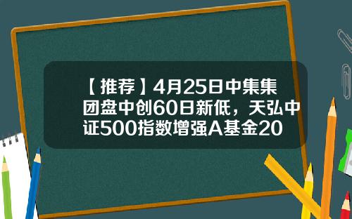 【推荐】4月25日中集集团盘中创60日新低，天弘中证500指数增强A基金2022Q1季报重仓该股-000039基金净值查询