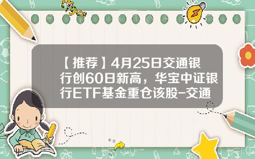【推荐】4月25日交通银行创60日新高，华宝中证银行ETF基金重仓该股-交通银行基金