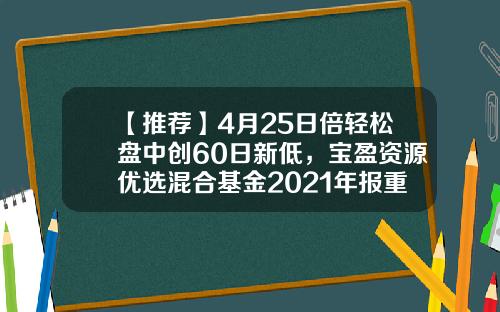 【推荐】4月25日倍轻松盘中创60日新低，宝盈资源优选混合基金2021年报重仓该股-宝盈资源优选基金净值