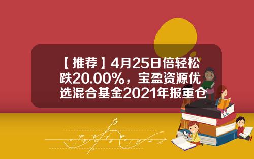 【推荐】4月25日倍轻松跌20.00%，宝盈资源优选混合基金2021年报重仓该股-宝盈资源基金