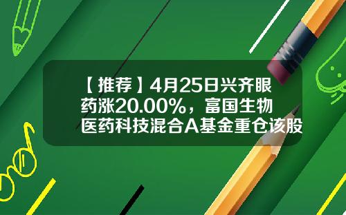 【推荐】4月25日兴齐眼药涨20.00%，富国生物医药科技混合A基金重仓该股-富国天源基金