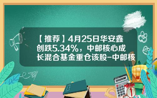 【推荐】4月25日华安鑫创跌5.34%，中邮核心成长混合基金重仓该股-中邮核心成长股票型证券投资基金