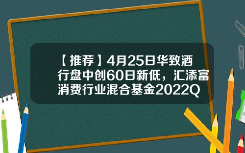 【推荐】4月25日华致酒行盘中创60日新低，汇添富消费行业混合基金2022Q1季报重仓该股-北京华致基金
