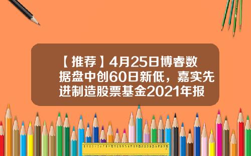 【推荐】4月25日博睿数据盘中创60日新低，嘉实先进制造股票基金2021年报重仓该股-博睿基金