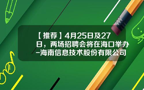 【推荐】4月25日及27日，两场招聘会将在海口举办-海南信息技术股份有限公司