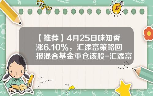 【推荐】4月25日味知香涨6.10%，汇添富策略回报混合基金重仓该股-汇添富策略回报基金