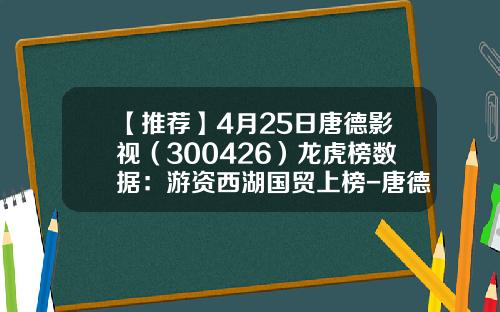 【推荐】4月25日唐德影视（300426）龙虎榜数据：游资西湖国贸上榜-唐德能涨到多少
