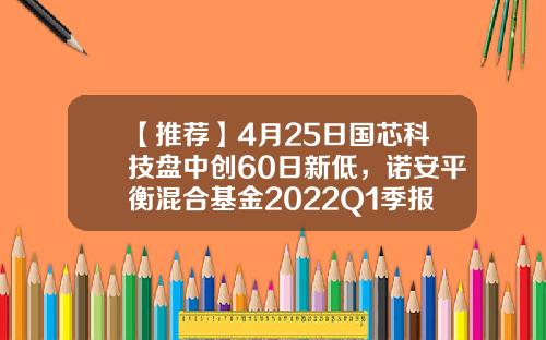 【推荐】4月25日国芯科技盘中创60日新低，诺安平衡混合基金2022Q1季报重仓该股-诺安平衡基金净值查询