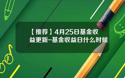 【推荐】4月25日基金收益更新-基金收益日什么时候