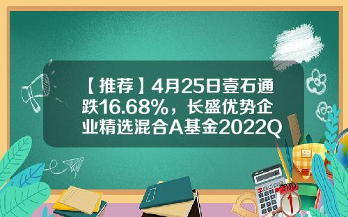 【推荐】4月25日壹石通跌16.68%，长盛优势企业精选混合A基金2022Q1季报重仓该股-长盛同德基金今日净值