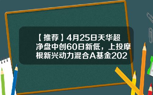 【推荐】4月25日天华超净盘中创60日新低，上投摩根新兴动力混合A基金2022Q1季报重仓该股-天华基金