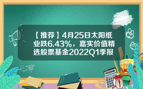 【推荐】4月25日太阳纸业跌6.43%，嘉实价值精选股票基金2022Q1季报重仓该股-纸业的基金有哪些
