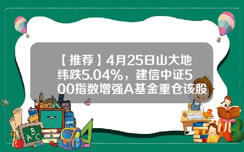 【推荐】4月25日山大地纬跌5.04%，建信中证500指数增强A基金重仓该股-502013基金