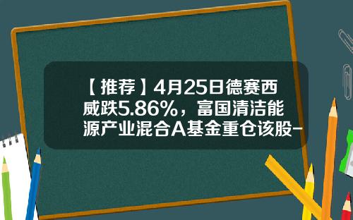 【推荐】4月25日德赛西威跌5.86%，富国清洁能源产业混合A基金重仓该股-富国低碳环保基金怎么样