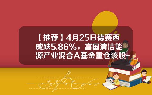 【推荐】4月25日德赛西威跌5.86%，富国清洁能源产业混合A基金重仓该股-清洁发展基金