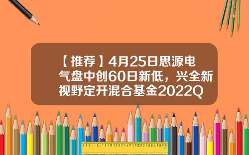 【推荐】4月25日思源电气盘中创60日新低，兴全新视野定开混合基金2022Q1季报重仓该股-兴全新视野代码多少