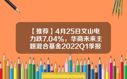 【推荐】4月25日文山电力跌7.04%，华商未来主题混合基金2022Q1季报重仓该股-文山电力股票资讯最新