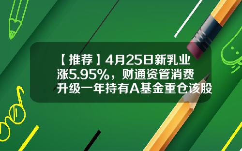 【推荐】4月25日新乳业涨5.95%，财通资管消费升级一年持有A基金重仓该股-财通升级基金
