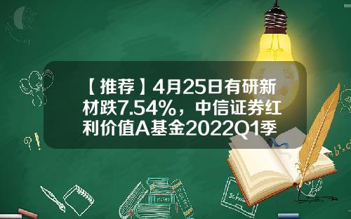 【推荐】4月25日有研新材跌7.54%，中信证券红利价值A基金2022Q1季报重仓该股-中信红利基金