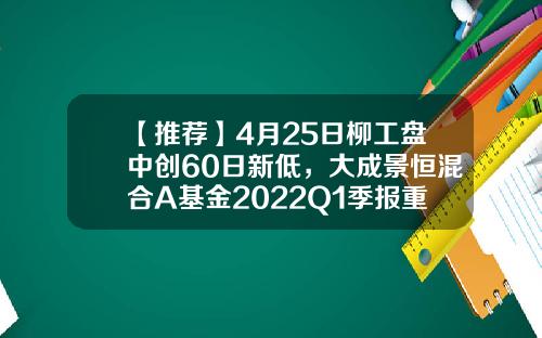 【推荐】4月25日柳工盘中创60日新低，大成景恒混合A基金2022Q1季报重仓该股-000528货币基金